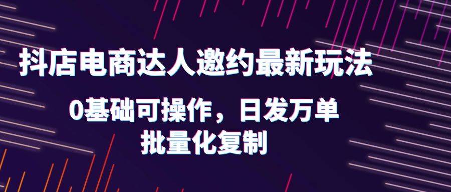 【副业项目6186期】抖店电商达人邀约最新玩法，0基础可操作，日发万单，批量化复制！-火花副业网