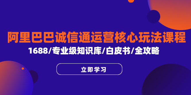 【副业项目6275期】阿里巴巴诚信通运营核心玩法课程，1688/专业级知识库/白皮书/全攻略-火花副业网