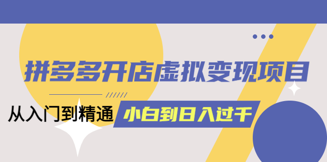 【副业项目6202期】拼多多开店虚拟变现项目：入门到精通 从小白到日入1000（完整版）-火花副业网