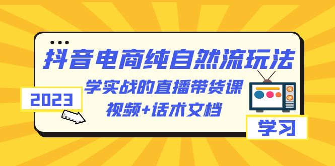 【副业项目6336期】2023抖音电商·纯自然流玩法：学实战的直播带货课，视频+话术文档-火花副业网