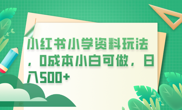 【副业项目6302期】小红书小学资料玩法，0成本小白可做日入500+（教程+资料）-火花副业网