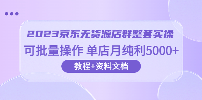 【副业项目6277期】2023京东-无货源店群整套实操 可批量操作 单店月纯利5000+63节课+资料文档-火花副业网