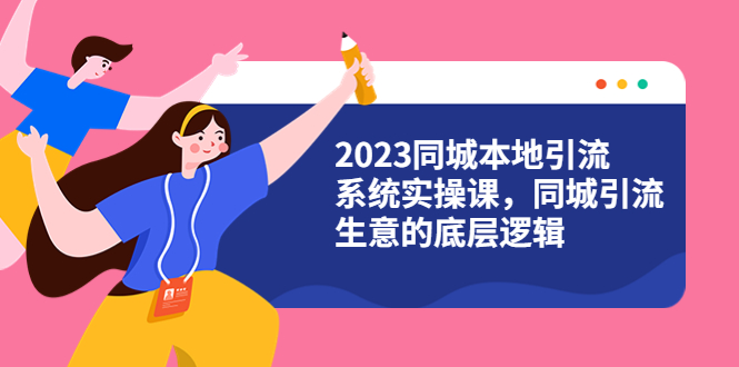 【副业项目6155期】2023同城本地引流系统实操课，同城引流生意的底层逻辑（31节视频课）-火花副业网