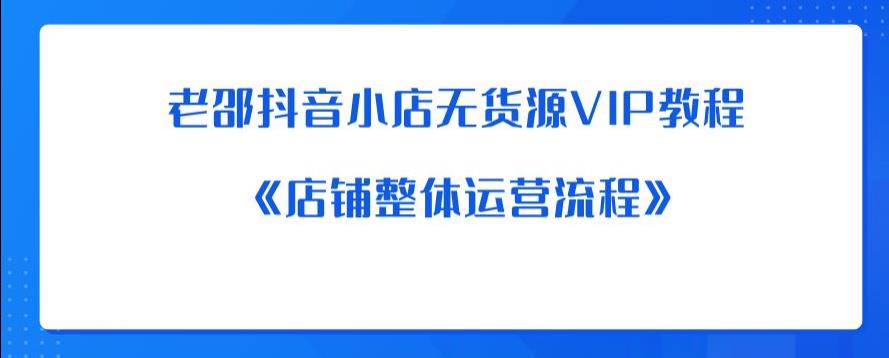 【副业项目6358期】老邵抖音小店无货源VIP教程：《店铺整体运营流程》-火花副业网