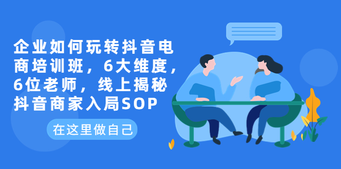 【副业项目6282期】企业如何玩转抖音电商培训班，6大维度，6位老师，线上揭秘抖音商家入局SOP-火花副业网