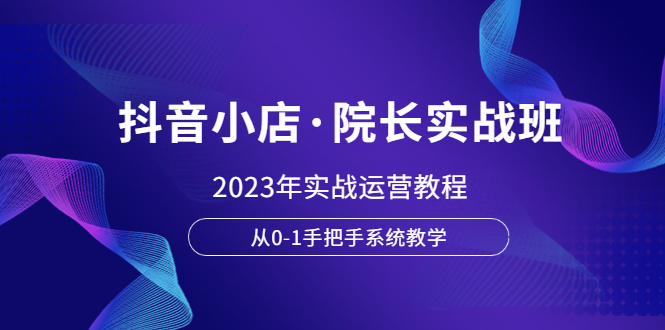 【副业项目6042期】抖音小店·院长实战班，2023年实战运营教程，从0-1手把手系统教学-火花副业网