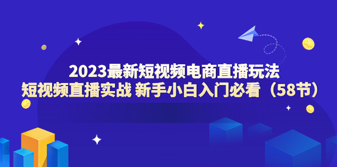 【副业项目6023期】2023最新短视频电商直播玩法课 短视频直播实战 新手小白入门必看（58节）-火花副业网