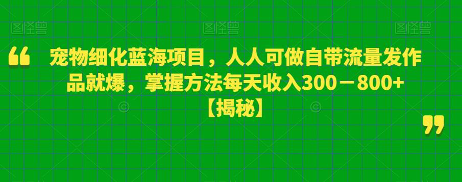 【副业项目6388期】宠物细化蓝海项目人人可做自带流量发作品就爆每单利润50－100掌握方法每天收入300－800+-火花副业网