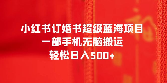 【副业项目6543期】小红书订婚书超级蓝海项目，一部手机无脑搬运，轻松日入500+-火花副业网