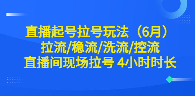 【副业项目6451期】直播起号拉号玩法（6月）拉流/稳流/洗流/控流 直播间现场拉号 4小时时长-火花副业网