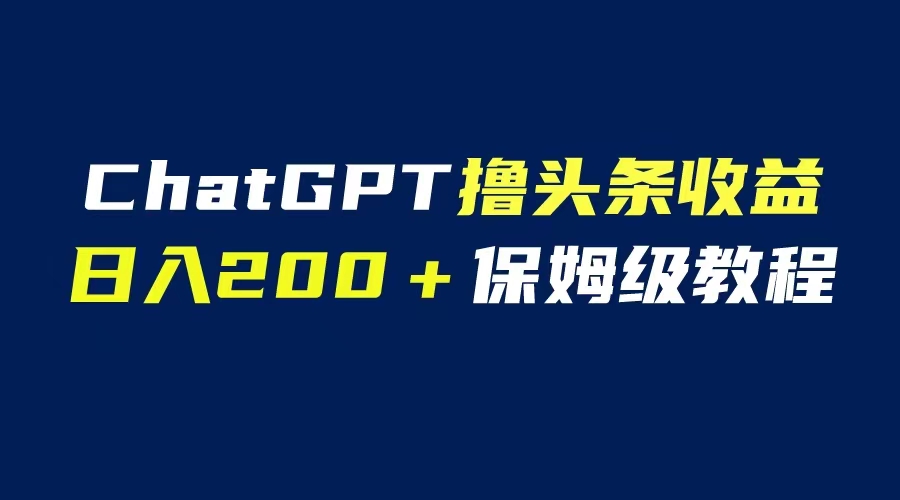 【副业项目6565期】GPT解放双手撸头条收益，日入200保姆级教程，自媒体小白无脑操作-火花副业网