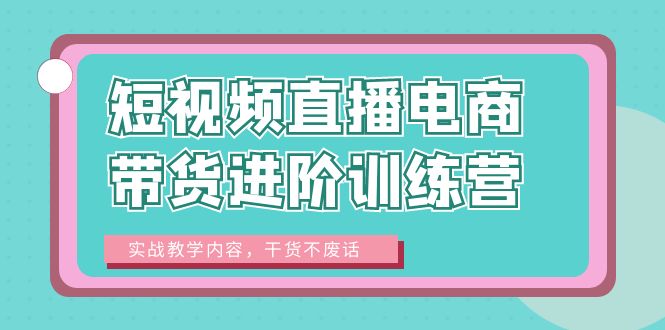 【副业项目6485期】短视频直播电商带货进阶训练营：实战教学内容，干货不废话！-火花副业网