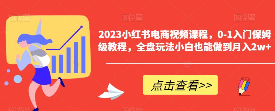 【副业项目6448期】2023小红书电商视频课程，0-1入门保姆级教程，全盘玩法小白也能做到月入2w+-火花副业网