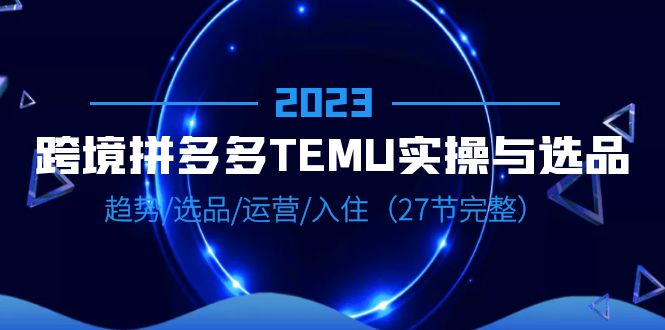 【副业项目6708期】2023跨境·拼多多·TEMU实操与选品，趋势·选品·运营·入住（27节完整）-火花副业网