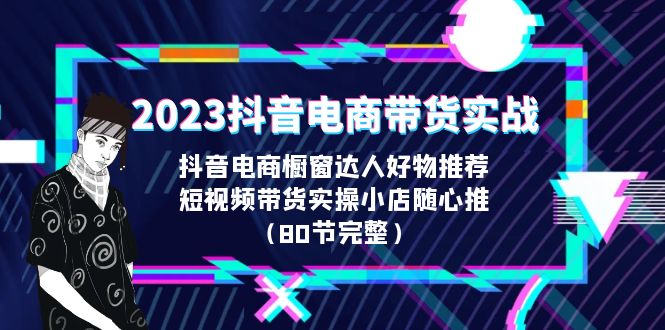 【副业项目6687期】2023抖音电商带货实战，橱窗达人好物推荐，实操小店随心推（80节完整）-火花副业网