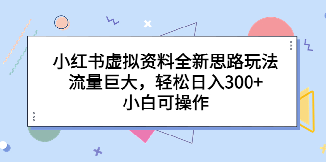 【副业项目6788期】小红书虚拟资料全新思路玩法，流量巨大，轻松日入300+，小白可操作-火花副业网