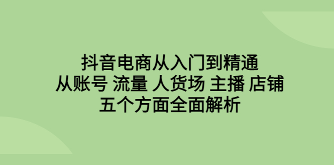 【副业项目6799期】抖音电商从入门到精通，从账号 流量 人货场 主播 店铺五个方面全面解析-火花副业网