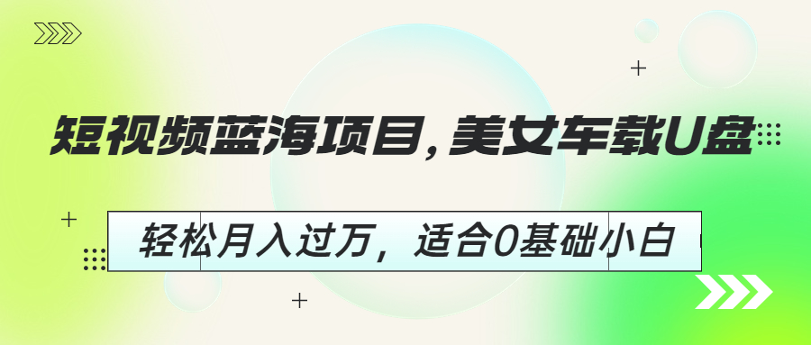 【副业项目6860期】短视频蓝海项目，美女车载U盘，轻松月入过万，适合0基础小白-火花副业网