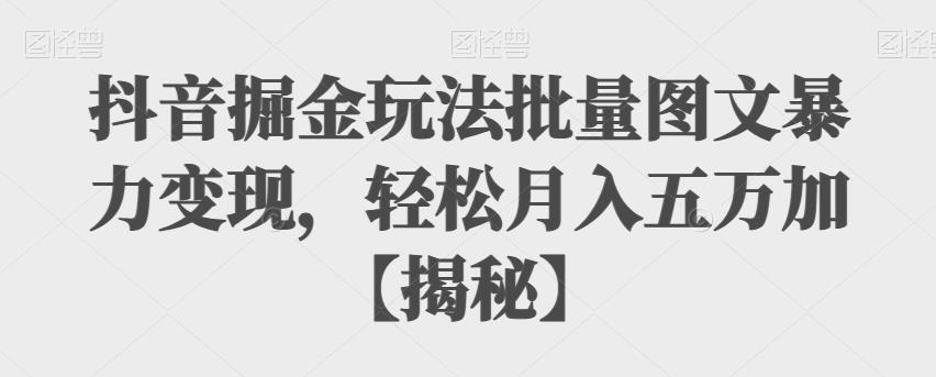 【副业项目6869期】抖音掘金玩法批量图文暴力变现，轻松月入五万加【揭秘】-火花副业网