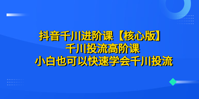 【副业项目6640期】抖音千川进阶课【核心版】 千川投流高阶课 小白也可以快速学会千川投流-火花副业网