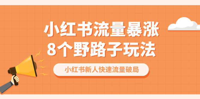 【副业项目6600期】小红书流量-暴涨8个野路子玩法：小红书新人快速流量破局（8节课）-火花副业网