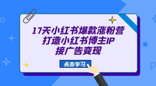 【副业项目7048期】17天小红书爆款 涨粉营（广告变现方向）-火花副业网