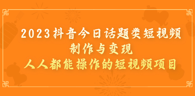 【副业项目7255期】2023抖音今日话题类短视频制作与变现，人人都能操作的短视频项目-火花副业网