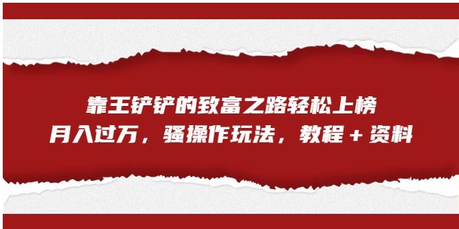 【副业项目7281期】靠王铲铲的致富之路轻松上榜，月入过万，骚操作玩法（教程＋资料）【揭秘】-火花副业网