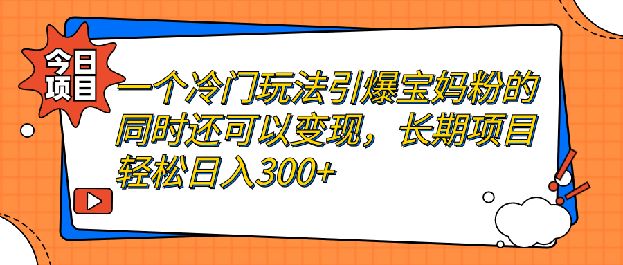 【副业项目7283期】一个冷门玩法引爆宝妈粉的同时还可以变现，长期项目轻松日入300+-火花副业网