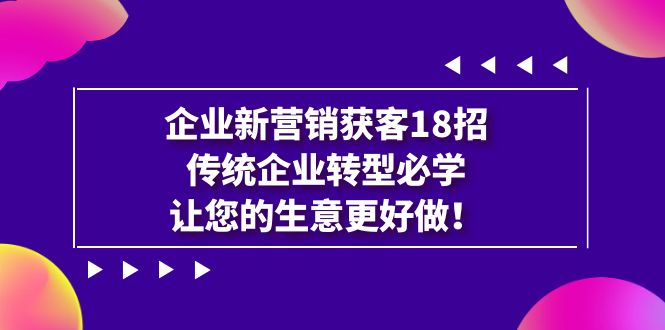 【副业项目7323期】企业·新营销·获客18招，传统企业·转型必学-火花副业网