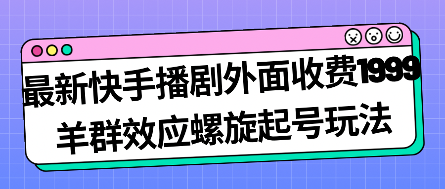 【副业项目7330期】最新快手播剧外面收费1999，羊群效应螺旋起号玩法配合流量，日入几百完全没问题-火花副业网