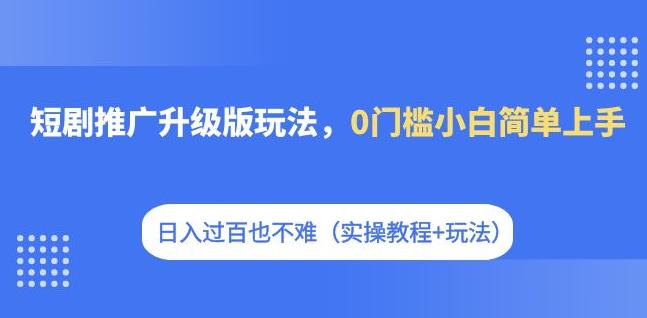 【副业项目7363期】短剧推广升级版玩法，0门槛小白简单上手，日入过百也不难（实操教程+玩法）-火花副业网