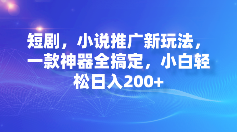 【副业项目7374期】短剧，小说推广新玩法，一款神器全搞定，小白轻松日入200+-火花副业网