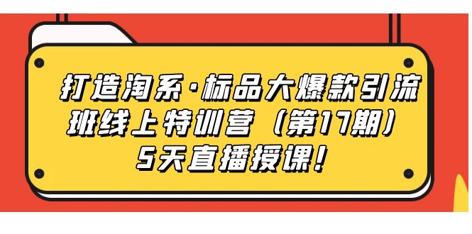 【副业项目7388期】打造淘系·标品大爆款引流班线上特训营（第17期）5天直播授课！-火花副业网