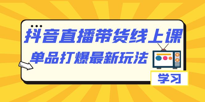 【副业项目7399期】抖音·直播带货线上课，单品打爆最新玩法（12节课）-火花副业网