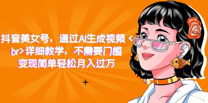 【副业项目7407期】抖音美女号，通过AI生成视频，详细教学，不需要门槛，变现简单轻松月入过万-火花副业网