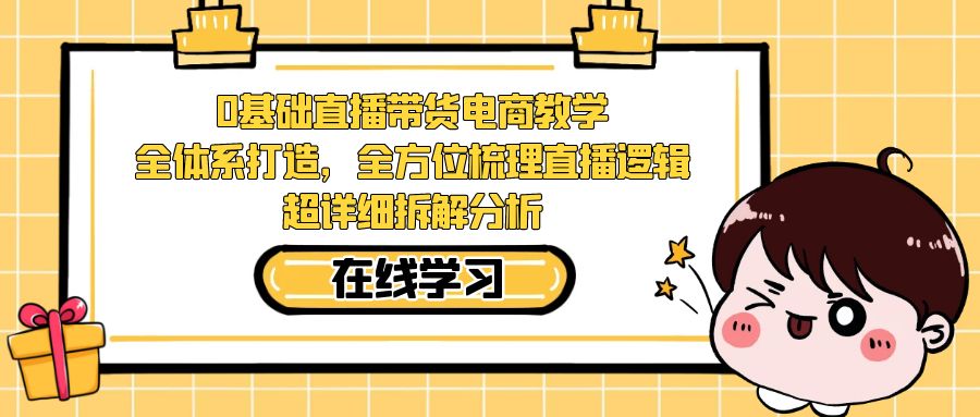 【副业项目7423期】0基础直播带货电商教学：全体系打造，全方位梳理直播逻辑，超详细拆解分析-火花副业网