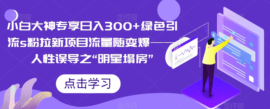 【副业项目7437期】小白大神专享日入300+绿色引流s粉拉新项目流量随变爆——人性误导之“明星塌房”-火花副业网