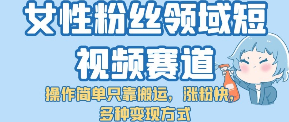 【副业项目7502期】女性粉丝领域短视频赛道，操作简单只靠搬运，涨粉快，多种变现方式【揭秘】-火花副业网