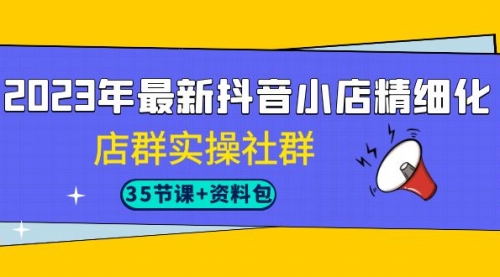 【副业项目7196期】2023年最新抖音小店精细化-店群实操社群（35节课+资料包）-火花副业网