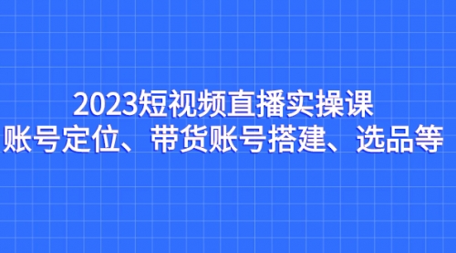 【副业项目7234期】2023短视频直播实操课，账号定位、带货账号搭建、选品-火花副业网