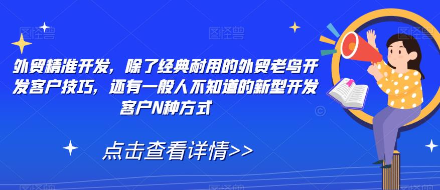 【副业项目7570期】外贸精准开发，除了经典耐用的外贸老鸟开发客户技巧，还有一般人不知道的新型开发客户N种方式-火花副业网