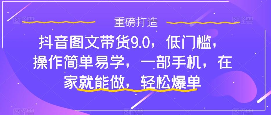 【副业项目7877期】抖音图文带货9.0，低门槛，操作简单易学，一部手机，在家就能做，轻松爆单-火花副业网