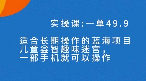 【副业项目7650期】一单49.9长期蓝海项目，儿童益智趣味迷宫，一部手机月入3000+（附素材）-火花副业网