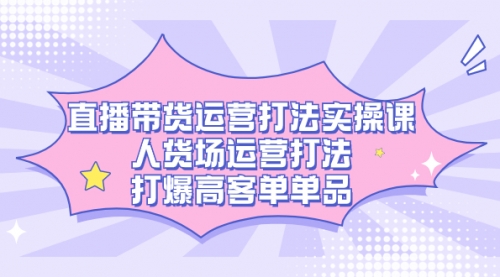 【副业项目7662期】直播带货运营打法实操课，人货场运营打法，打爆高客单单品-火花副业网