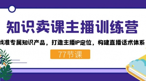 【副业项目7685期】知识卖课主播训练营：找准专属知识产品，打造主播IP定位，构建直播话术体系-火花副业网