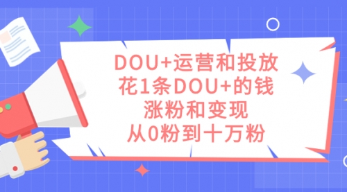 【副业项目7695期】DOU+运营和投放，花1条DOU+的钱，涨粉和变现，从0粉到十万粉-火花副业网