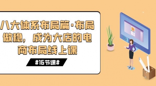 【副业项目7712期】八大体系布局篇·布局做稳，成为大店的电商布局线上课（16节课）-火花副业网