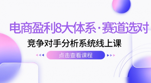 【副业项目7741期】电商盈利8大体系·赛道选对，竞争对手分析系统线上课（12节）-火花副业网