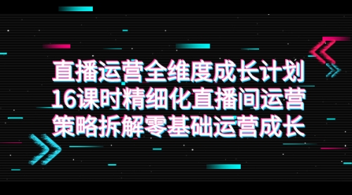 【副业项目7895期】直播运营-全维度 成长计划，16课时精细化直播间运营策略拆解零基础运营成长-火花副业网